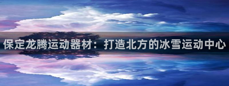 意昂体育4招商电话地址查询：保定龙腾运动器材：打造北
