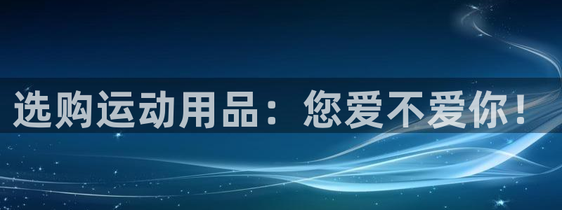 意昂4娱乐是那个系列的台子：选购运动用品：您爱不爱你！