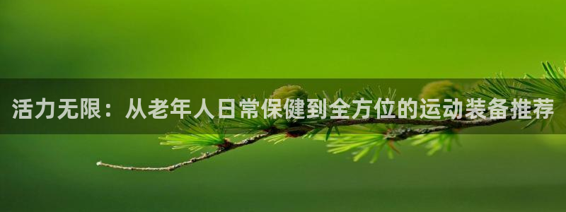 意昂体育4招商电话号码查询：活力无限：从老年人日常保