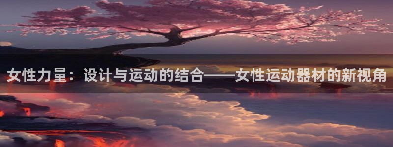 意昂集团官网：女性力量：设计与运动的结合——女性运动器材的新