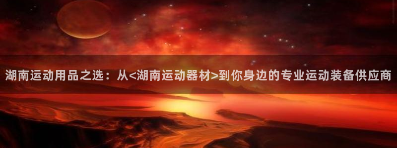 意昂体育4平台是正规平台吗安全吗：湖南运动用品之选：从<湖南