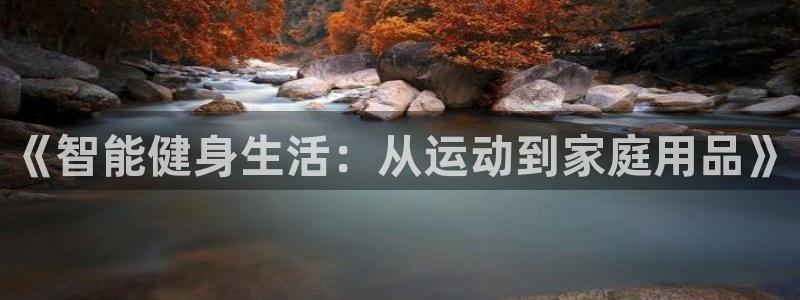 意昂体育4招商电话地址是多少：《智能健身生活：从运动到家庭用