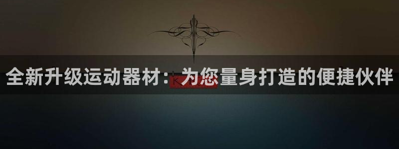 意昂体育4官方客服电话：全新升级运动器材：为您量身打