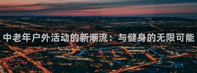 海南意昂体育4发展怎么样：中老年户外活动的新潮流：与