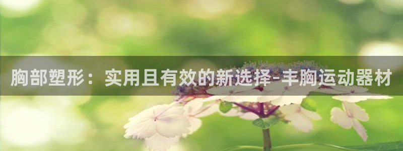 意昂体育4招商电话：胸部塑形：实用且有效的新选择-丰胸运动器