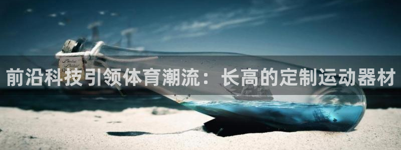 意昂4集团官网首页网址：前沿科技引领体育潮流：长高的定制运动