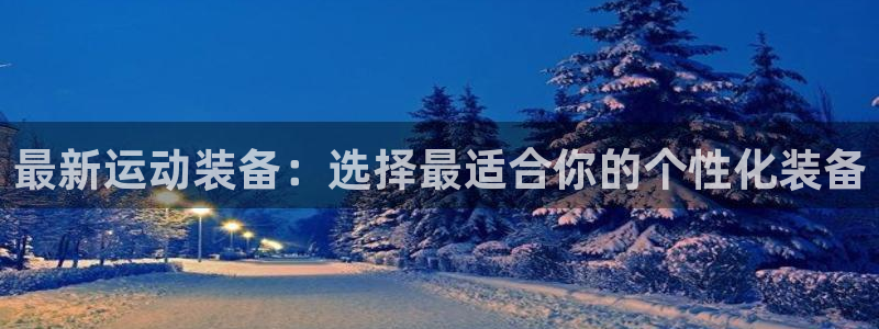 意昂体育4招商电话地址：最新运动装备：选择最适合你的个性化装