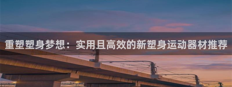 意昂体育4平台注册流程图：重塑塑身梦想：实用且高效的新塑身运