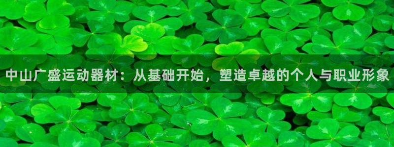 意昂平台体育：中山广盛运动器材：从基础开始，塑造卓越